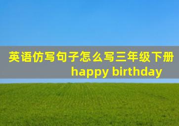 英语仿写句子怎么写三年级下册happy birthday